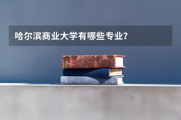 哈尔滨商业大学有哪些专业？