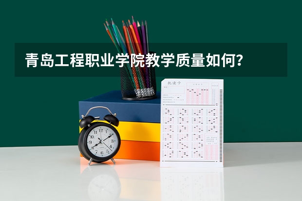 青岛工程职业学院教学质量如何?