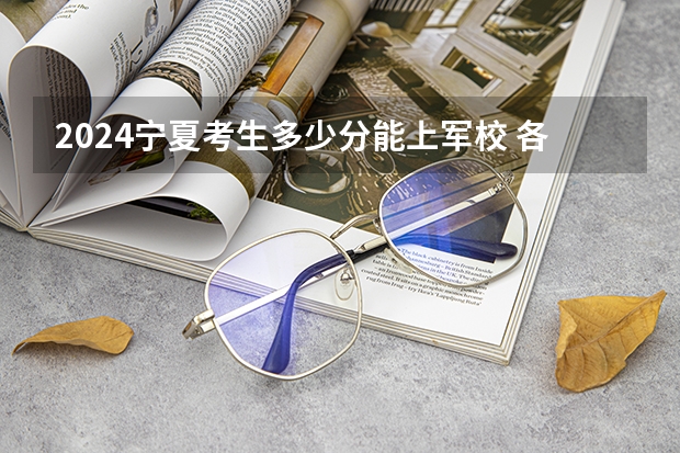 2024宁夏考生多少分能上军校 各军校在宁夏录取分数线