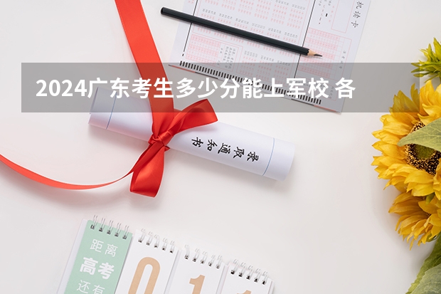 2024广东考生多少分能上军校 各军校在广东录取分数线