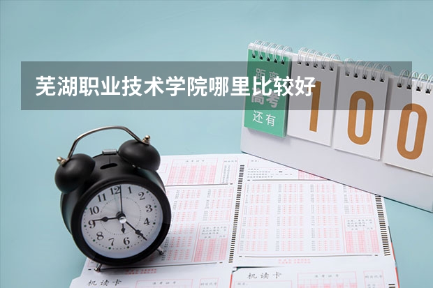 芜湖职业技术学院哪里比较好