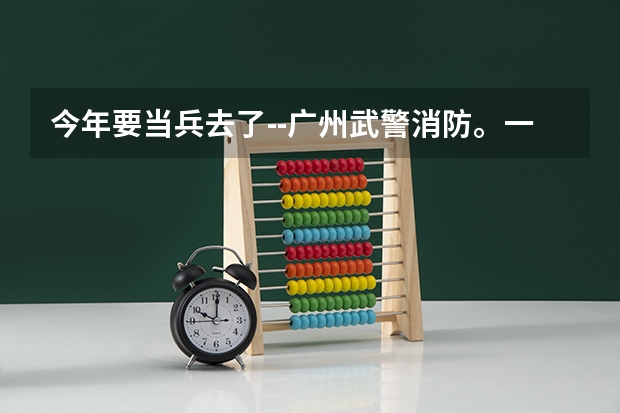 今年要当兵去了--广州武警消防。一心想考军校,但不知道考什么,有老兵最好是干过消防的给解答下,谢谢。