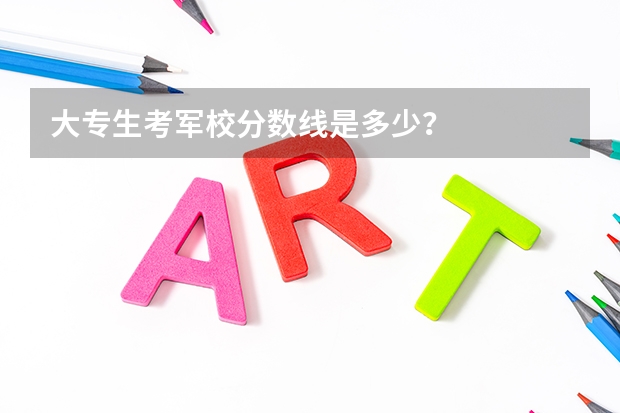 大专生考军校分数线是多少?