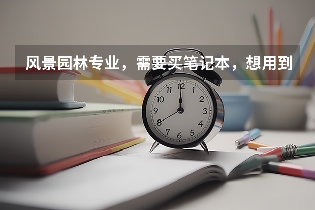 风景园林专业,需要买笔记本,想用到工作(虽然我知道工作肯定不够用,得配台式)有什么配置的电脑推荐吗