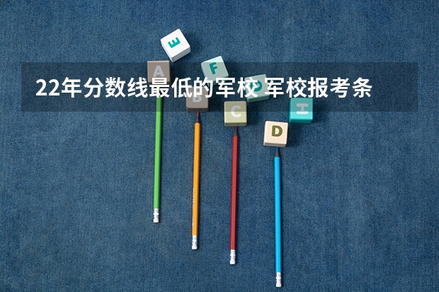 22年分数线最低的军校 军校报考条件最低分数线