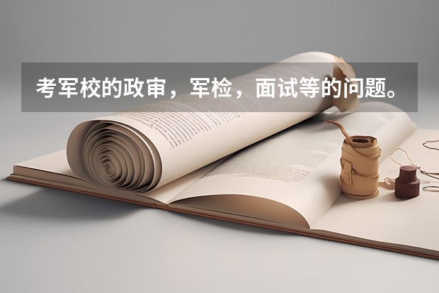 考军校的政审,军检,面试等的问题。 报考军校的视力要求