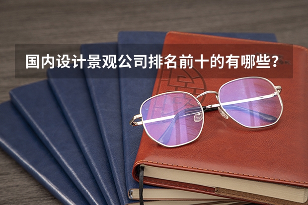 国内设计景观公司排名前十的有哪些？那个公司做得最好呢？