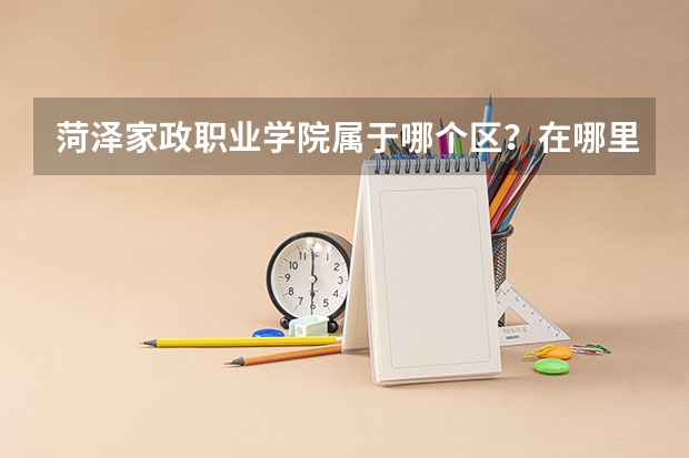 菏泽家政职业学院属于哪个区?在哪里?