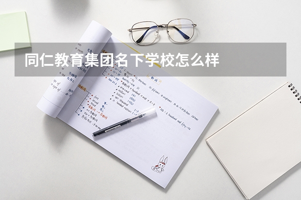 同仁教育集团名下学校怎么样