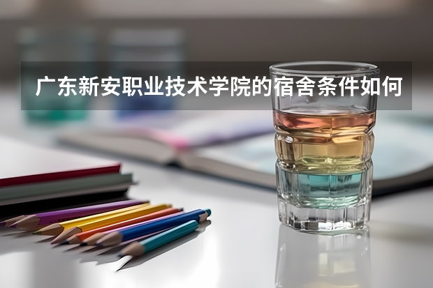 广东新安职业技术学院的宿舍条件如何?校区内有哪些生活设