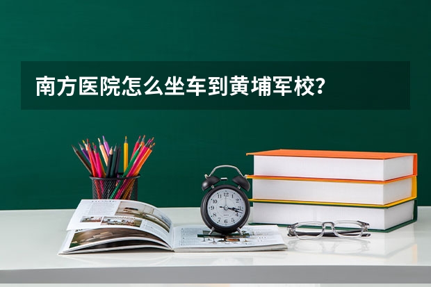 南方医院怎么坐车到黄埔军校？
