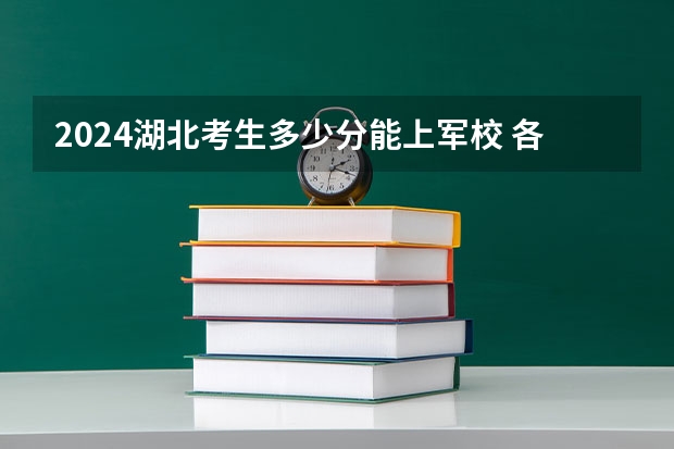 2024湖北考生多少分能上军校 各军校在湖北录取分数线