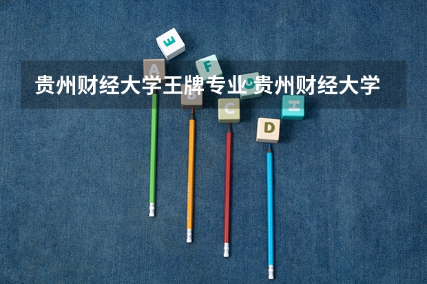 贵州财经大学王牌专业 贵州财经大学就业率高吗