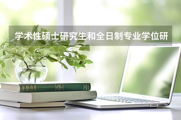 学术性硕士研究生和全日制专业学位研究生有什么具体区别?