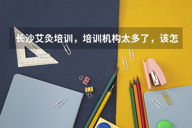 长沙艾灸培训，培训机构太多了，该怎么选