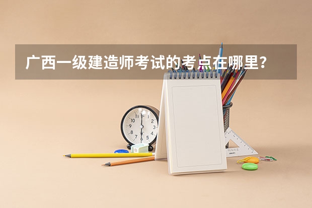 广西一级建造师考试的考点在哪里?