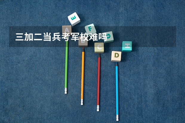 三加二当兵考军校难吗
