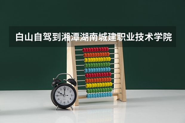 白山自驾到湘潭湖南城建职业技术学院怎么方便