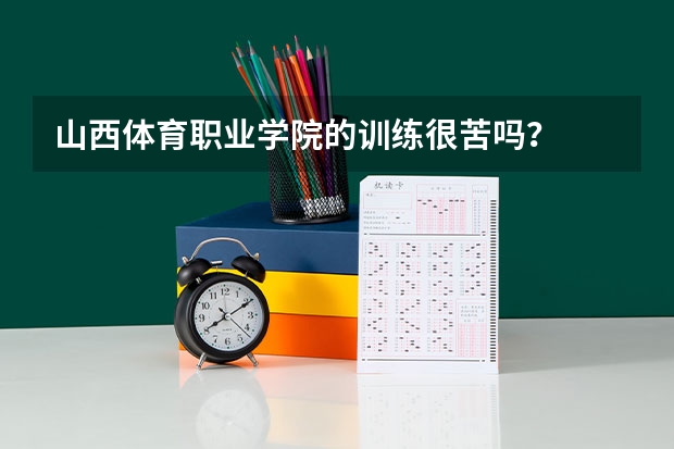 山西体育职业学院的训练很苦吗？