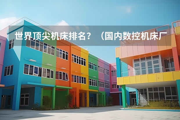 世界顶尖机床排名？（国内数控机床厂家排名）