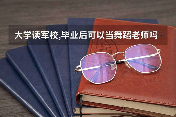 大学读军校,毕业后可以当舞蹈老师吗?