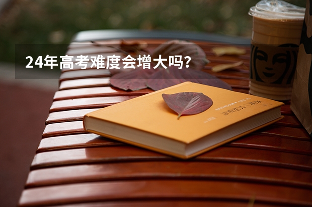 24年高考难度会增大吗?