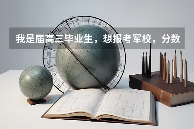 我是届高三毕业生,想报考军校,分数大约在530-560,请问能报什么军校?谢谢!!