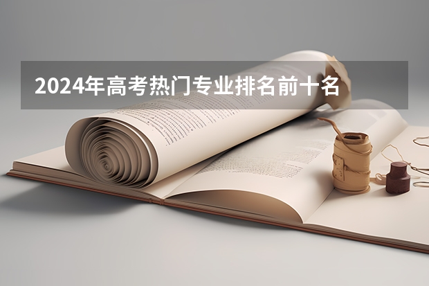 2024年高考热门专业排名前十名 哪些值得推荐
