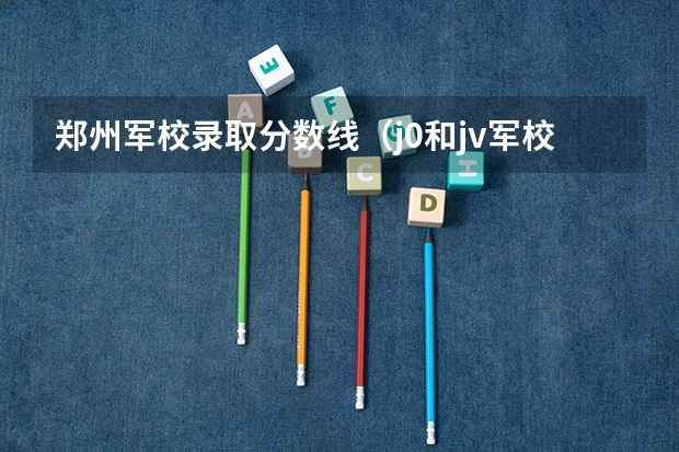 郑州军校录取分数线（j0和jv军校录取分数）