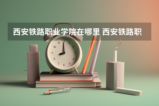 西安铁路职业学院在哪里 西安铁路职业技术学院在哪