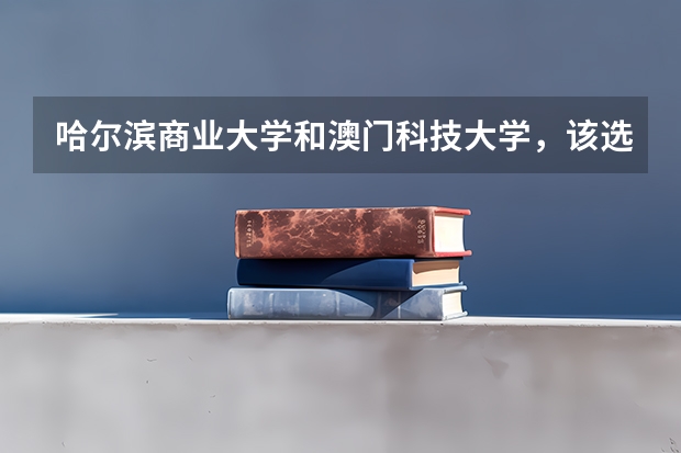 哈尔滨商业大学和澳门科技大学，该选择哪个？