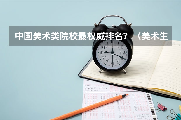 中国美术类院校最权威排名？（美术生报考学校排名及分数线）