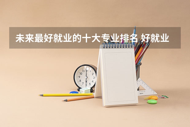 未来最好就业的十大专业排名 好就业专业排名前十名