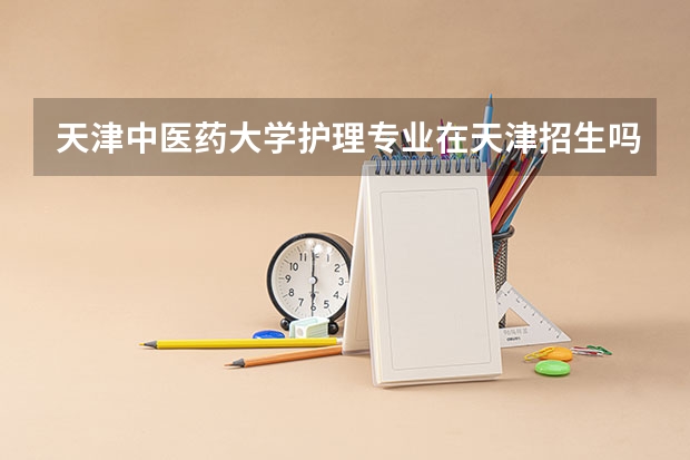 天津中医药大学护理专业在天津招生吗
