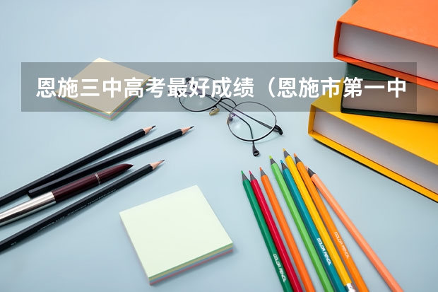 恩施三中高考最好成绩(恩施市第一中学高考成绩)