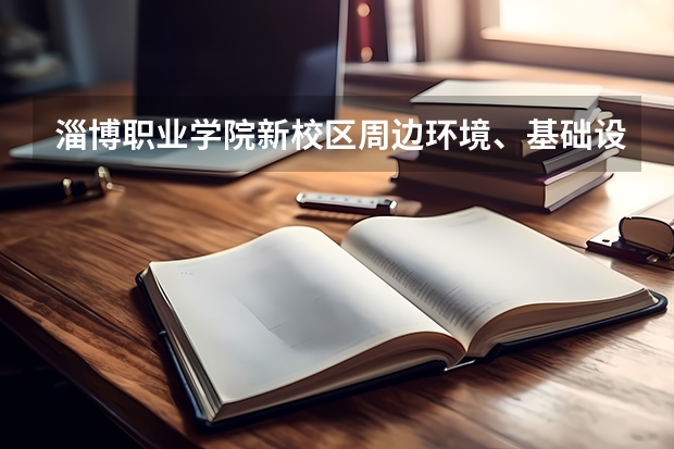 淄博职业学院新校区周边环境、基础设施状况怎么样?