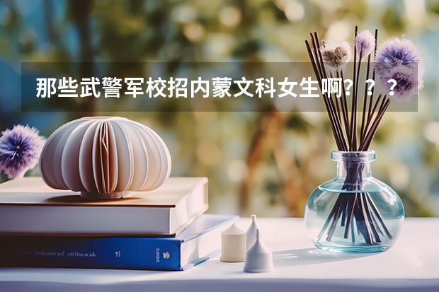 那些武警军校招内蒙文科女生啊???????一本或二本的(内蒙古考生二本可以上军校么)