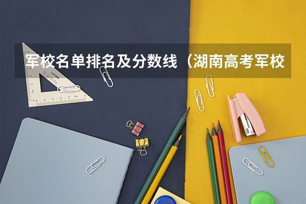 军校名单排名及分数线（湖南高考军校录取分数线，包括一本二本的！）