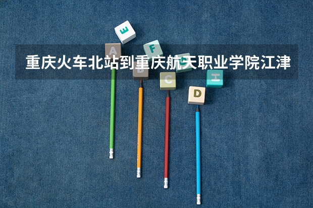 重庆火车北站到重庆航天职业学院江津校区该怎么走?
