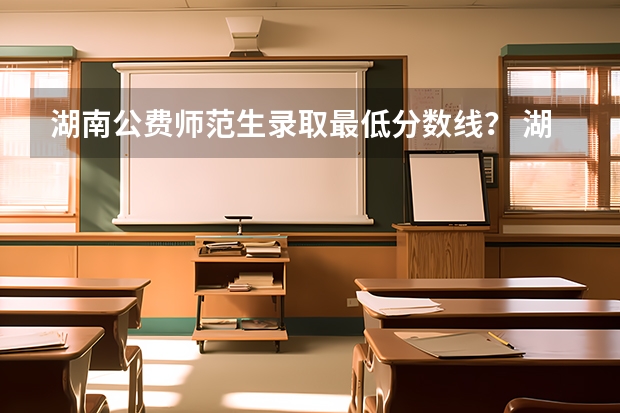 湖南公费师范生录取最低分数线？ 湖南省公费师范生录取分数线