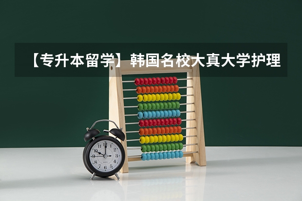 【专升本留学】韩国名校大真大学护理学(中韩授课)1年制本科(南京医科大学实力排名)