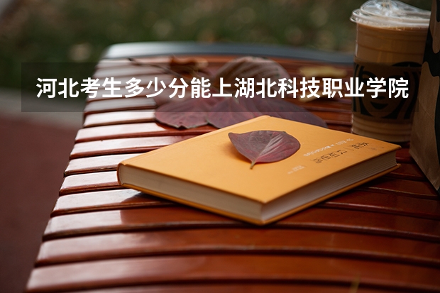 河北考生多少分能上湖北科技职业学院