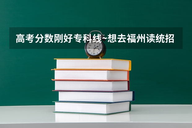 高考分数刚好专科线~想去福州读统招~!推荐学院!(福建高考分数线2023一本,二本,专科分数线)