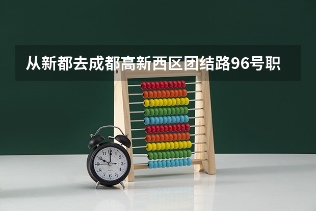 从新都去成都高新西区团结路96号职业学院怎么坐车