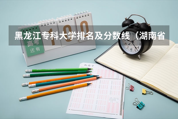 黑龙江专科大学排名及分数线（湖南省内专科排名及分数线）