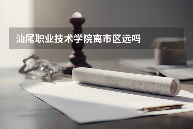 汕尾职业技术学院离市区远吗