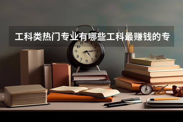 工科类热门专业有哪些工科最赚钱的专业排名