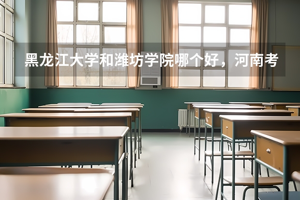 黑龙江大学和潍坊学院哪个好,河南考生