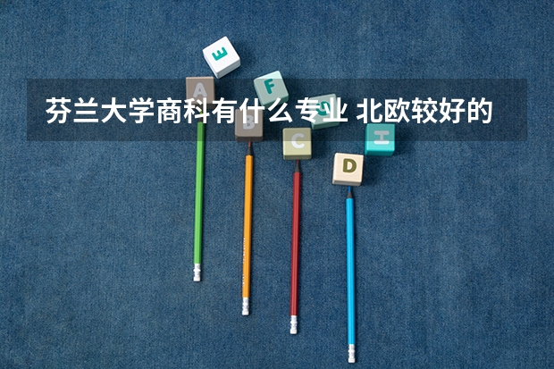 芬兰大学商科有什么专业 北欧较好的工科大学