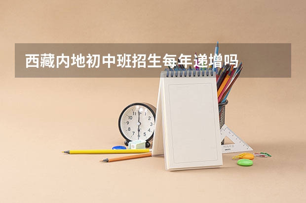 西藏内地初中班招生每年递增吗
